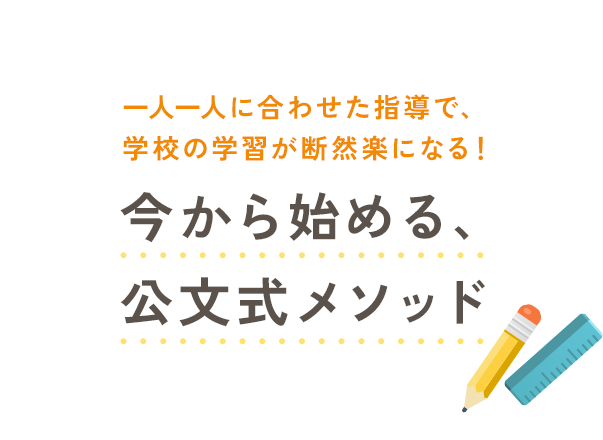 一人一人に合わせた指導で、学校の学習が断然楽になる！今から始める、公文式メソッド
